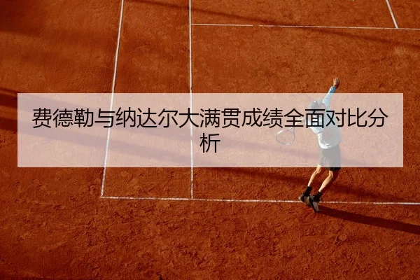 费德勒与纳达尔大满贯成绩全面对比分析